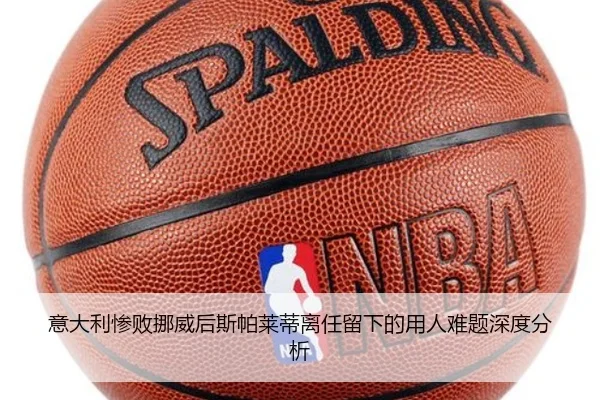 意大利惨败挪威后斯帕莱蒂离任留下的用人难题深度分析