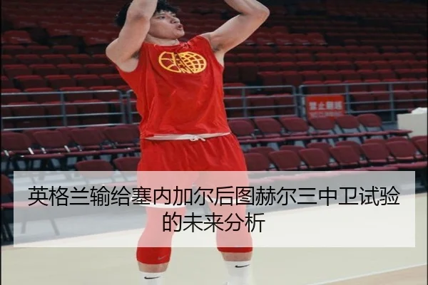 英格兰输给塞内加尔后图赫尔三中卫试验的未来分析